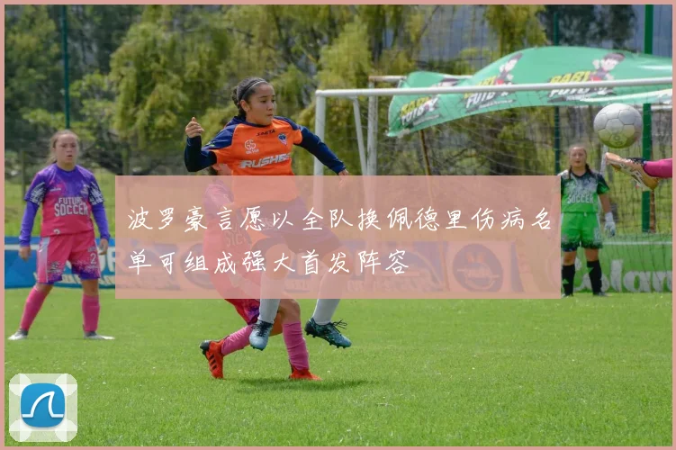波罗豪言愿以全队换佩德里伤病名单可组成强大首发阵容