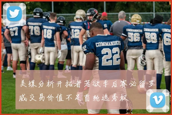 美媒分析开拓者若欲季后赛必留罗威交易价值不足首轮选秀权