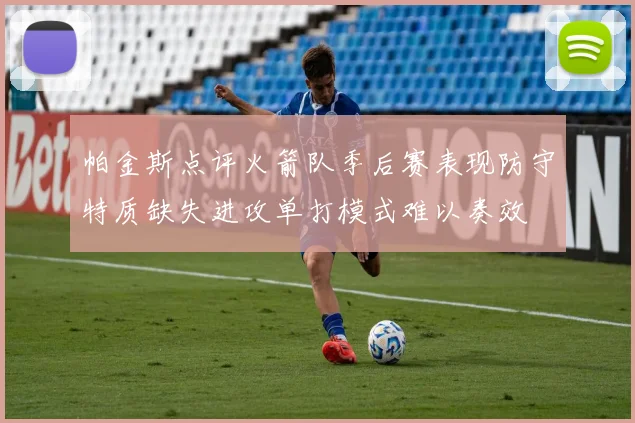 帕金斯点评火箭队季后赛表现防守特质缺失进攻单打模式难以奏效