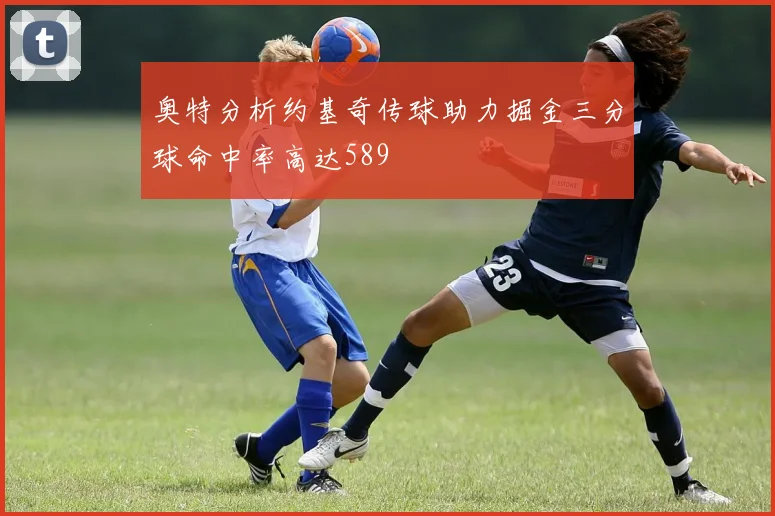 奥特分析约基奇传球助力掘金三分球命中率高达589