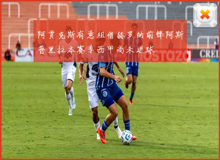阿贾克斯有意租借赫罗纳前锋阿斯普里拉本赛季西甲尚未进球