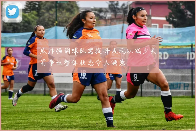 瓜帅强调球队需提升表现以减少判罚争议整体状态令人满意