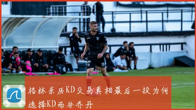 格林亲历KD交易真相最后一投为何选择KD而非乔丹