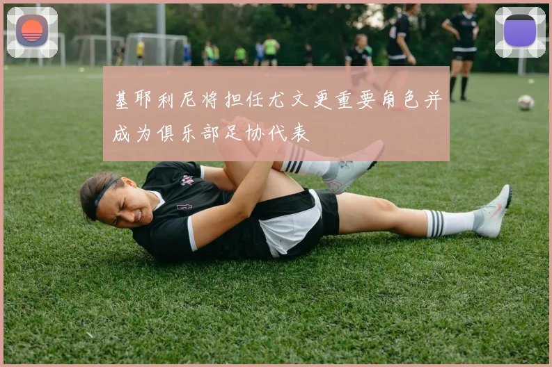 基耶利尼将担任尤文更重要角色并成为俱乐部足协代表