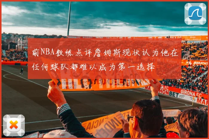 前NBA教练点评詹姆斯现状认为他在任何球队都难以成为第一选择