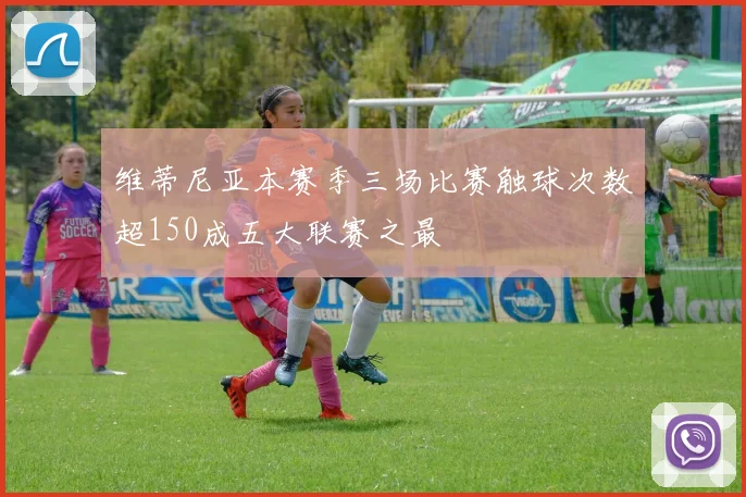 维蒂尼亚本赛季三场比赛触球次数超150成五大联赛之最