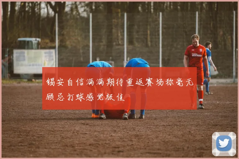 锡安自信满满期待重返赛场称毫无顾忌打球感觉极佳