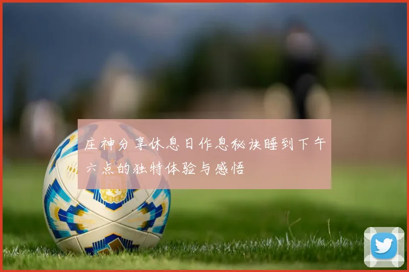 庄神分享休息日作息秘诀睡到下午六点的独特体验与感悟