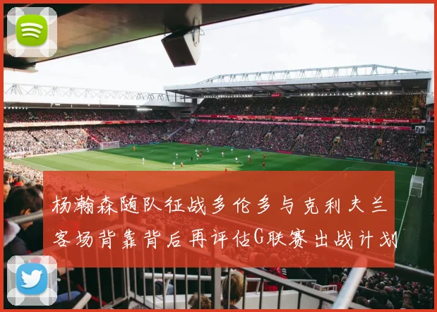 杨瀚森随队征战多伦多与克利夫兰客场背靠背后再评估G联赛出战计划