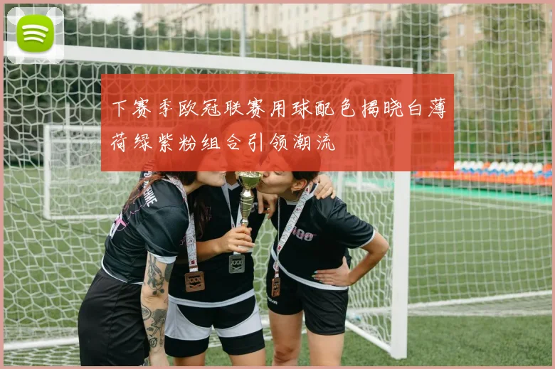 下赛季欧冠联赛用球配色揭晓白薄荷绿紫粉组合引领潮流