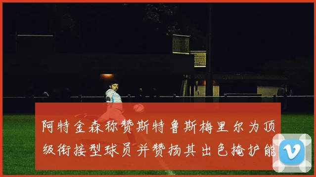 阿特金森称赞斯特鲁斯梅里尔为顶级衔接型球员并赞扬其出色掩护能力