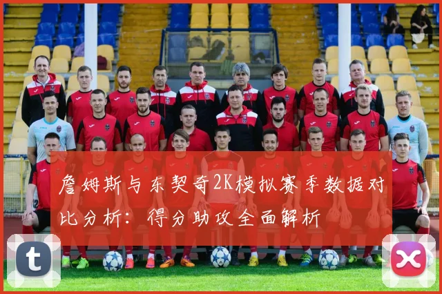 詹姆斯与东契奇2K模拟赛季数据对比分析：得分助攻全面解析