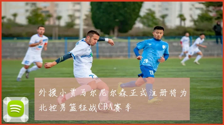 外援小贾马尔尼尔森正式注册将为北控男篮征战CBA赛季