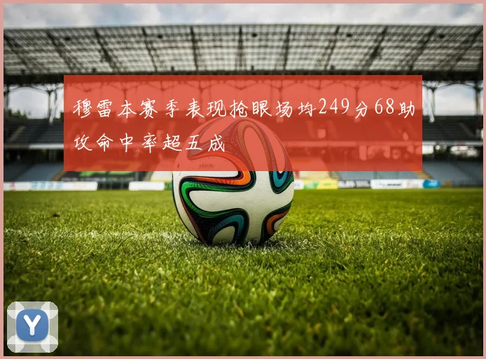 穆雷本赛季表现抢眼场均249分68助攻命中率超五成