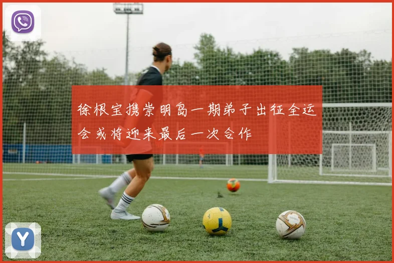 徐根宝携崇明岛一期弟子出征全运会或将迎来最后一次合作
