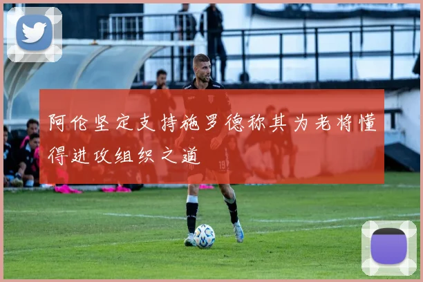 阿伦坚定支持施罗德称其为老将懂得进攻组织之道