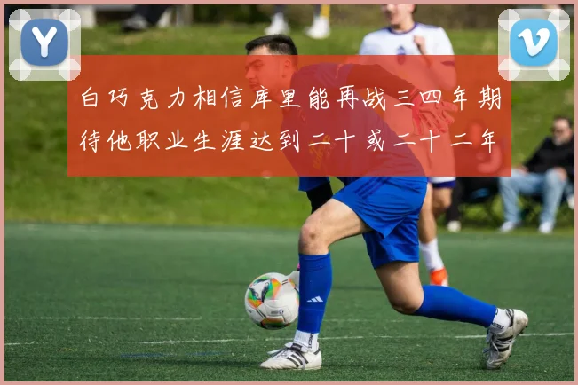 白巧克力相信库里能再战三四年期待他职业生涯达到二十或二十二年