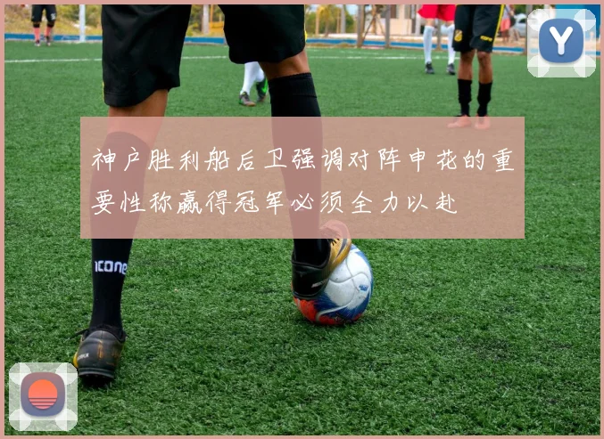 神户胜利船后卫强调对阵申花的重要性称赢得冠军必须全力以赴