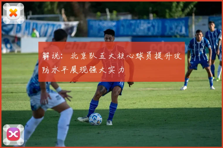 解说：北京队五大核心球员提升攻防水平展现强大实力