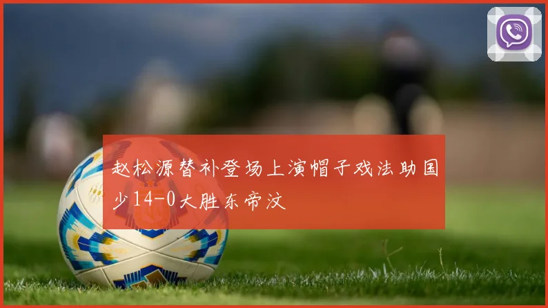 赵松源替补登场上演帽子戏法助国少14-0大胜东帝汶