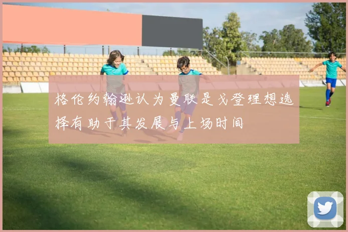 格伦约翰逊认为曼联是戈登理想选择有助于其发展与上场时间