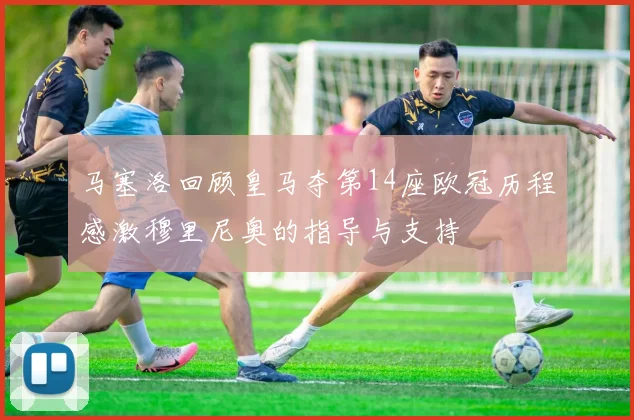 马塞洛回顾皇马夺第14座欧冠历程感激穆里尼奥的指导与支持