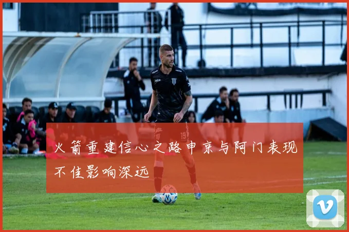 火箭重建信心之路申京与阿门表现不佳影响深远