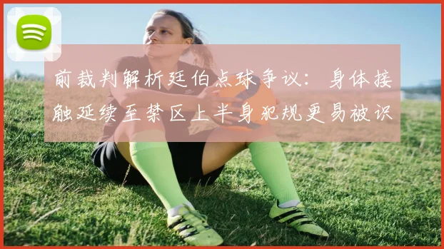 前裁判解析廷伯点球争议：身体接触延续至禁区上半身犯规更易被识别