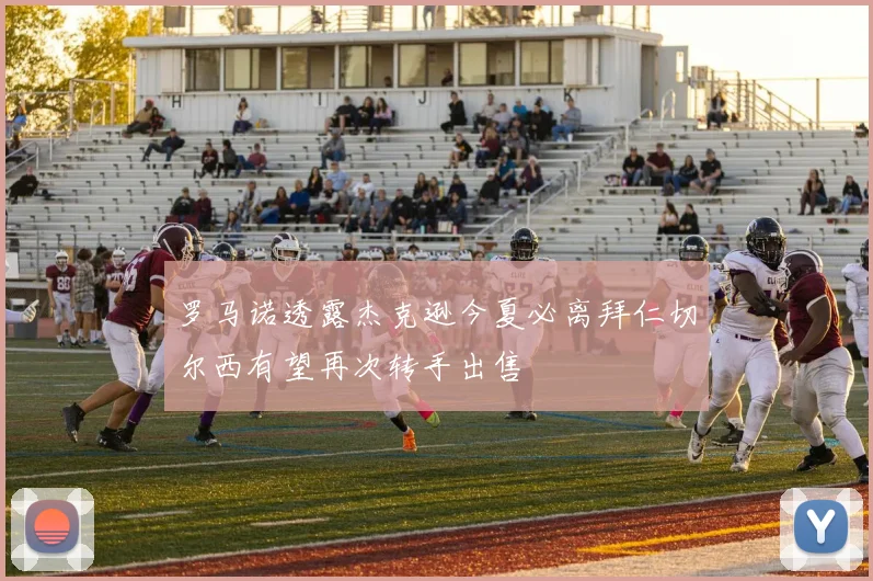 罗马诺透露杰克逊今夏必离拜仁切尔西有望再次转手出售