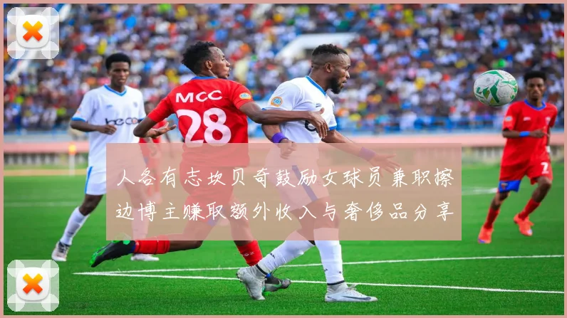 人各有志坎贝奇鼓励女球员兼职擦边博主赚取额外收入与奢侈品分享