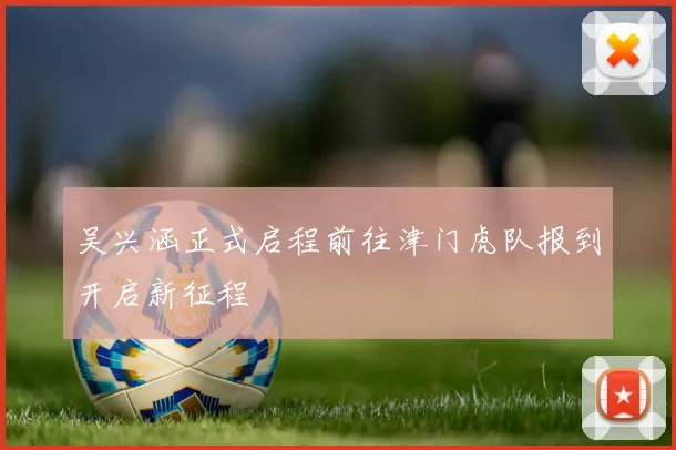 吴兴涵正式启程前往津门虎队报到开启新征程