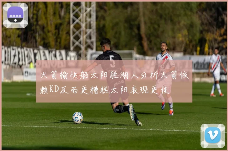 火箭输快船太阳胜湖人分析火箭依赖KD反而更糟糕太阳表现更佳